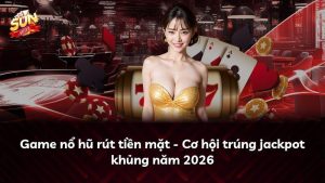 Game nổ hũ rút tiền mặt – Cơ hội trúng jackpot khủng năm 2026